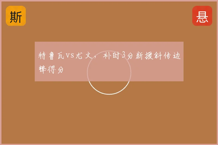 特鲁瓦vs尤文，补时3分新援斜传边锋得分