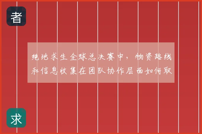 绝地求生全球总决赛中,物资路线和信息收集在团队协作层面如何取得平衡