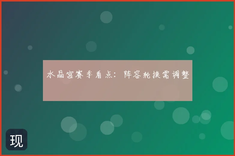 水晶宫赛季看点：阵容轮换需调整