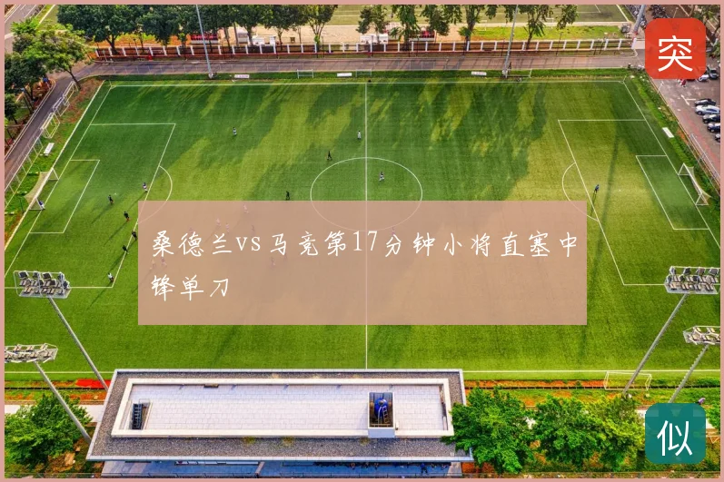 桑德兰vs马竞第17分钟小将直塞中锋单刀