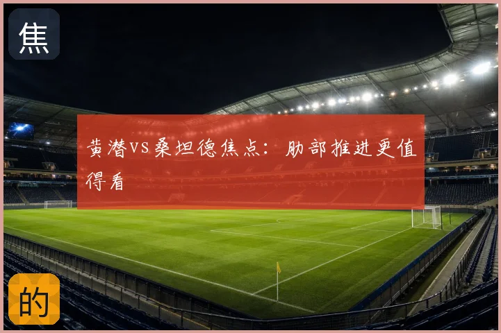 黄潜vs桑坦德焦点：肋部推进更值得看