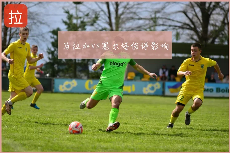 马拉加vs塞尔塔伤停影响